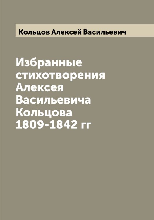 Обложка книги «Избранные стихотворения Алексея Васильевича Кольцова 1809-1842 гг» — Кольцов Алексей Васильевич, ISBN 9785519899444