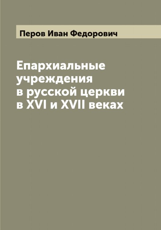 Обложка книги «Епархиальные учреждения в русской церкви в XVI и XVII веках» — Перов Иван Федорович, ISBN 9785521277681