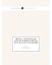 Вятка. Материалы для истории города XVII и XVIII столетий