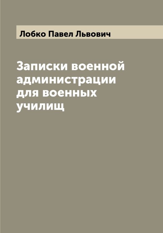Обложка книги «Записки военной администрации для военных училищ» — Лобко Павел Львович, ISBN 9785519937221