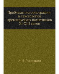 Проблемы историографии и текстологии древнерусских памятников XI-XIII веков
