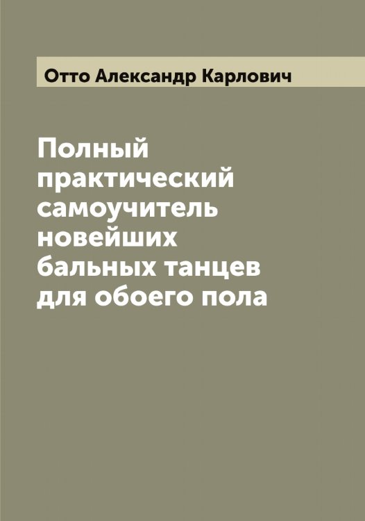 Обложка книги «Полный практический самоучитель новейших бальных танцев для обоего пола» — Отто Александр Карлович, ISBN 9785521268641
