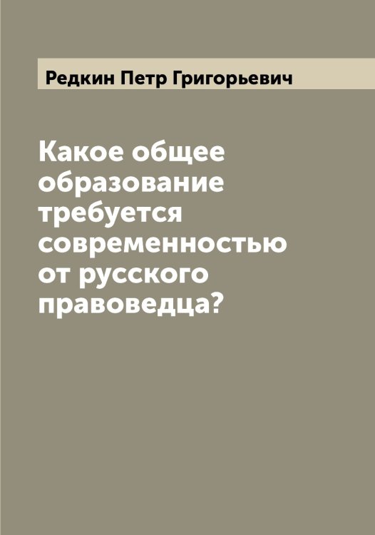 Обложка книги «Какое общее образование требуется современностью от русского правоведца?» — Редкин Петр Григорьевич, ISBN 9785519804462