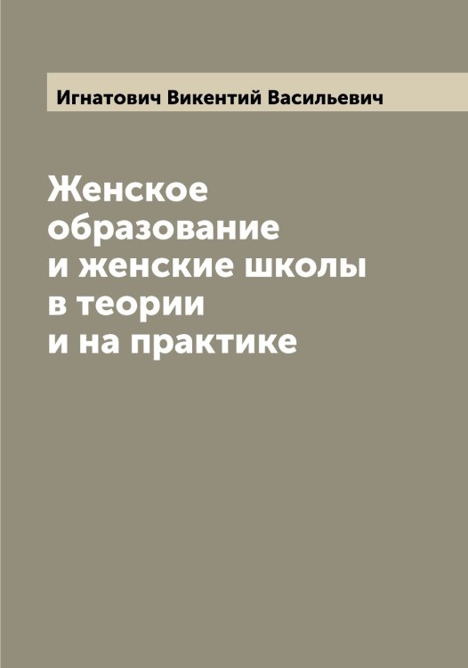 Обложка книги «Женское образование и женские школы в теории и на практике» — Игнатович Викентий Васильевич, ISBN 9785519867733