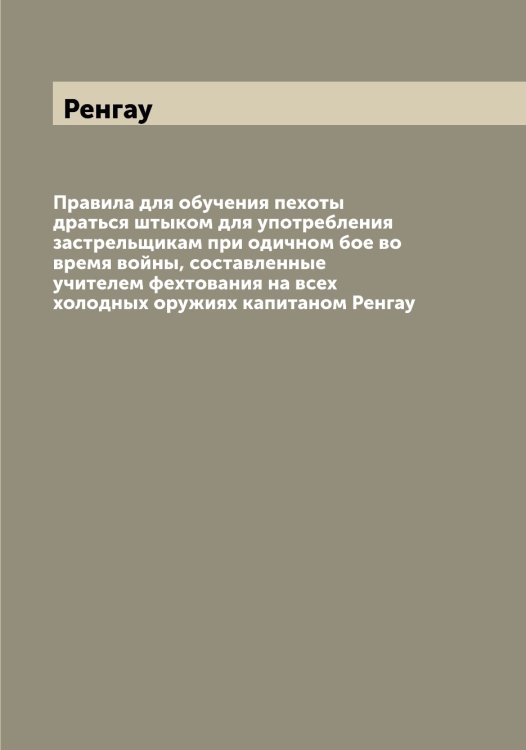 Обложка книги «Правила для обучения пехоты драться штыком для употребления застрельщикам при одичном бое во время войны, составленные учителем фехтования на всех холодных оружиях капитаном» — Ренгау, ISBN 9785519805933