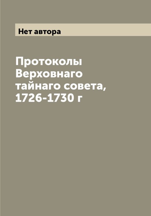 Обложка книги «Протоколы Верховнаго тайнаго совета, 1726-1730 г» — Нет автора, ISBN 9785519813327