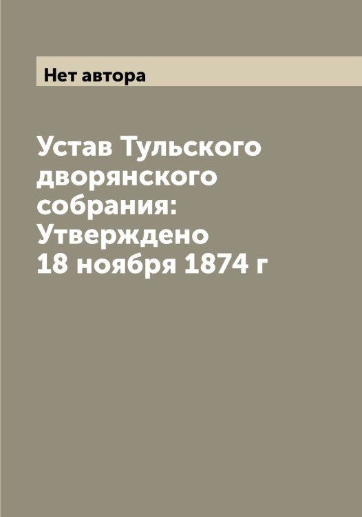 Обложка книги «Устав Тульского дворянского собрания: Утверждено 18 ноября 1874 г» — Нет автора, ISBN 9785519778244