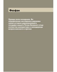 Правда воли монаршеи. Во определении наследника державы своеи уставом державнеишаго государя нашего Петра Великаго отца отечества императора и самодержца всероссиискаго и прочая