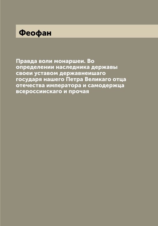 Правда воли монаршеи. Во определении наследника державы своеи уставом державнеишаго государя нашего Петра Великаго отца отечества императора и самодержца всероссиискаго и прочая Обложка книги «Правда воли монаршеи. Во определении наследника державы своеи уставом державнеишаго государя нашего Петра Великаго отца отечества императора и самодержца всероссиискаго и прочая» — Феофан, ISBN 9785521280797