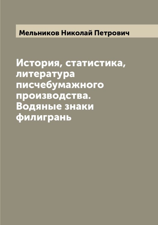 Обложка книги «История, статистика, литература писчебумажного производства. Водяные знаки филигрань» — Мельников Николай Петрович, ISBN 9785519961219