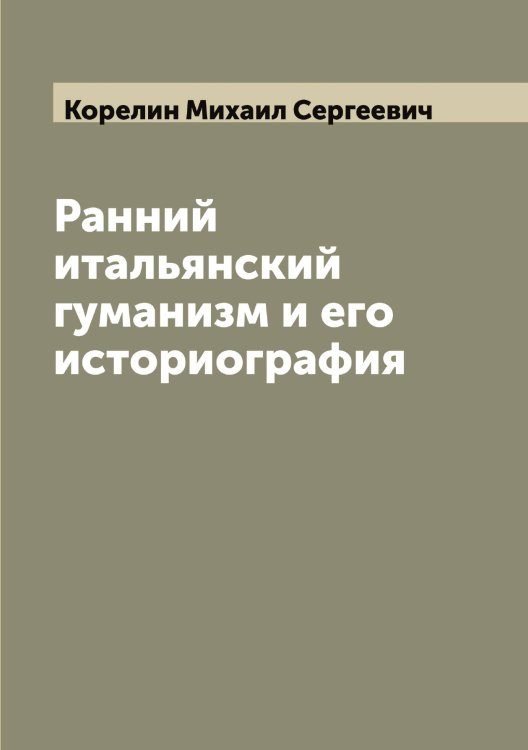 Обложка книги «Ранний итальянский гуманизм и его историография» — Корелин Михаил Сергеевич, ISBN 9785519903097
