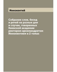 Собрание слов, бесед и речей на разные дни и случаи, говоренных Киевской академии ректором архимандритом Иннокентием в 2 томах