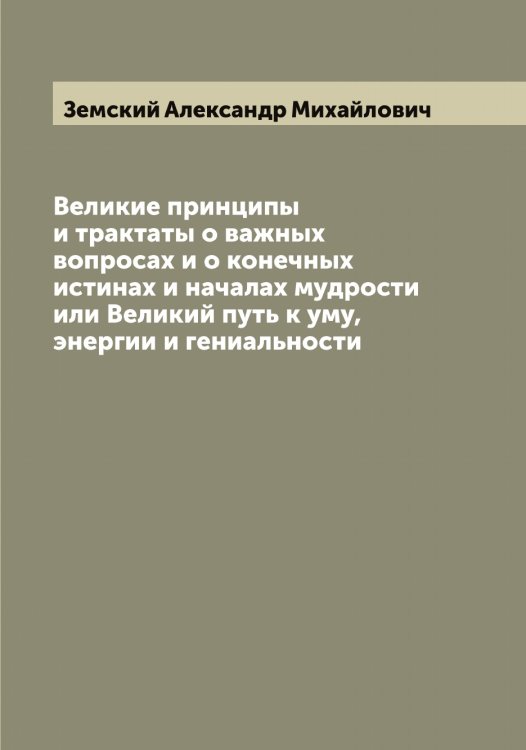 Обложка книги «Великие принципы и трактаты о важных вопросах и о конечных истинах и началах мудрости или Великий путь к уму, энергии и гениальности» — Земский Александр Михайлович, ISBN 9785519860895