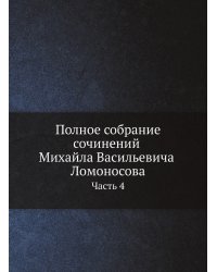 Полное собрание сочинений Михайла Васильевича Ломоносова, с приобщением жизни сочинителя и с прибавлением многих его нигде еще не напечатанных творений. Часть 4
