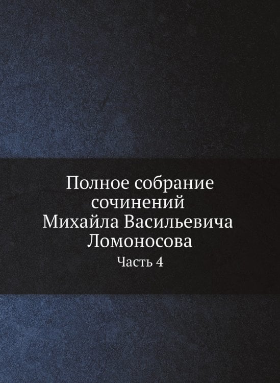Полное собрание сочинений Михайла Васильевича Ломоносова, с приобщением жизни сочинителя и с прибавлением многих его нигде еще не напечатанных творений. Часть 4