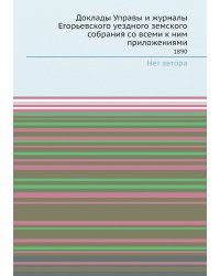 Доклады Управы и журналы Егорьевского уездного земского собрания со всеми к ним приложениями