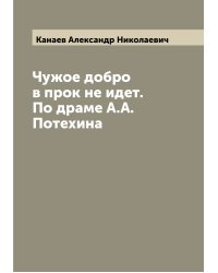 Чужое добро в прок не идет. По драме А.А. Потехина