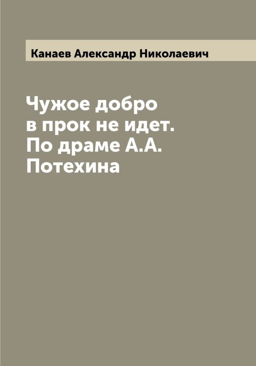 Чужое добро в прок не идет. По драме А.А. Потехина Обложка книги «Чужое добро в прок не идет. По драме А.А. Потехина» — Канаев Александр Николаевич, ISBN 9785519880176