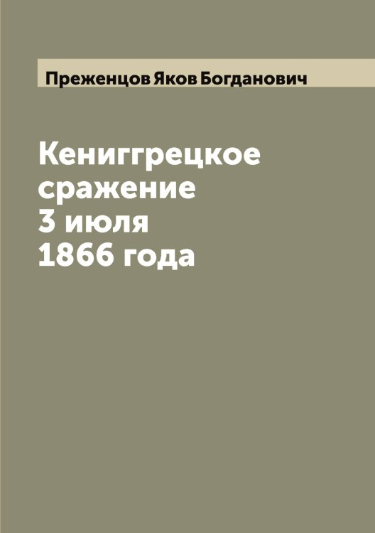 Кениггрецкое сражение 3 июля 1866 года Обложка книги «Кениггрецкое сражение 3 июля 1866 года» — Преженцов Яков Богданович, ISBN 9785519794756