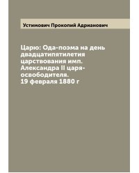 Царю: Ода-поэма на день двадцатипятилетия царствования имп. Александра II царя-освободителя. 19 февраля 1880 г