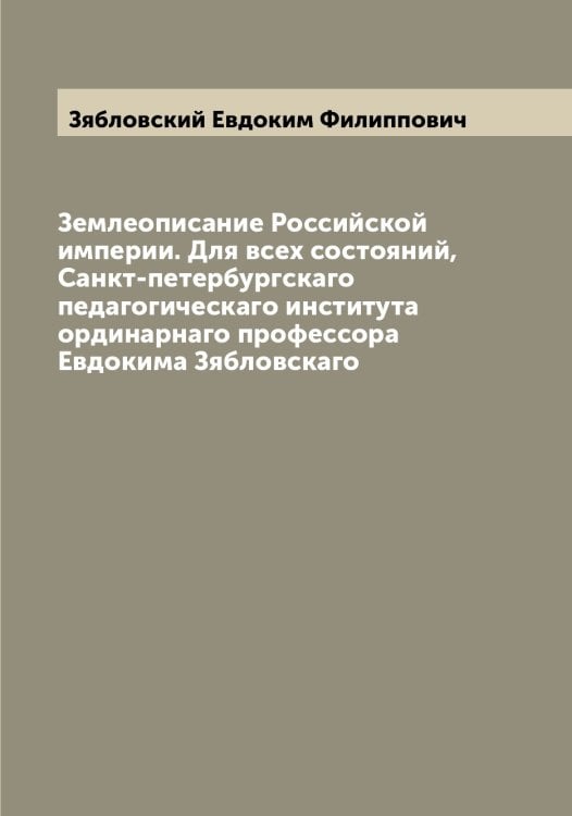 Обложка книги «Землеописание Российской империи. Для всех состояний,  Санкт-петербургскаго педагогическаго института ординарнаго профессора Евдокима Зябловскаго» — Зябловский Евдоким Филиппович, ISBN 9785519864787