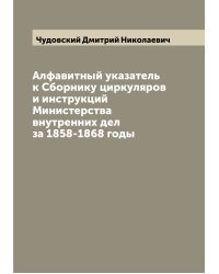 Алфавитный указатель к Сборнику циркуляров и инструкций Министерства внутренних дел за 1858-1868 годы