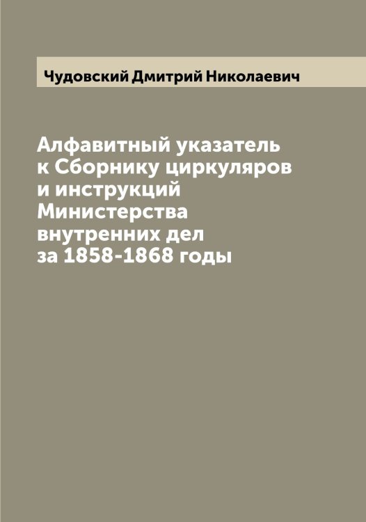 Обложка книги «Алфавитный указатель к Сборнику циркуляров и инструкций Министерства внутренних дел за 1858-1868 годы» — Чудовский Дмитрий Николаевич, ISBN 9785521304554
