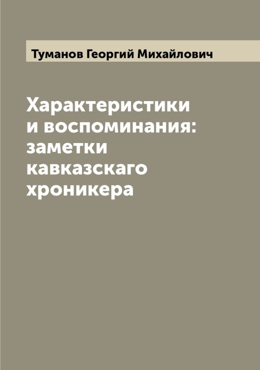 Обложка книги «Характеристики и воспоминания: заметки кавказскаго хроникера» — Туманов Георгий Михайлович, ISBN 9785519778558