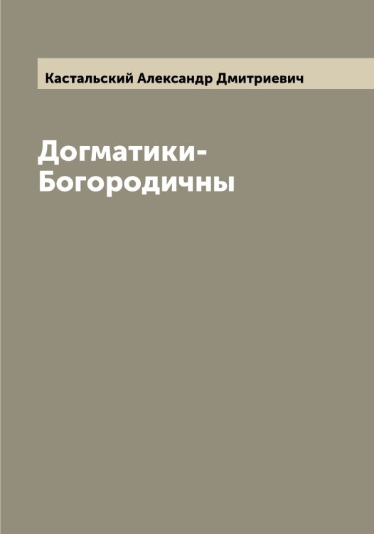 Обложка книги «Догматики-Богородичны» — Кастальский Александр Дмитриевич, ISBN 9785519885836