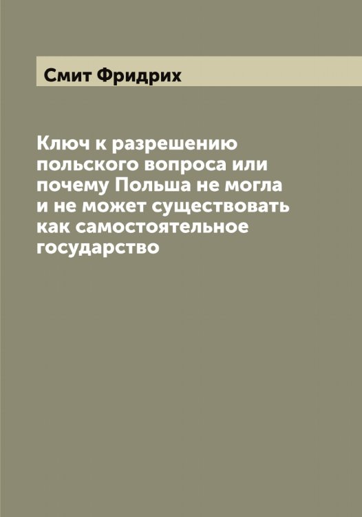 Обложка книги «Ключ к разрешению польского вопроса или почему Польша не могла и не может существовать как самостоятельное государство» — Смит Фридрих, ISBN 9785519741835