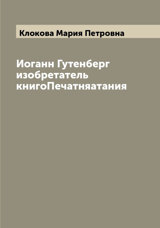Обложка книги «Иоганн Гутенберг изобретатель книгоПечатняатания» — Клокова Мария Петровна, ISBN 9785519893312