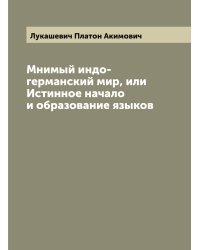 Мнимый индо-германский мир, или Истинное начало и образование языков