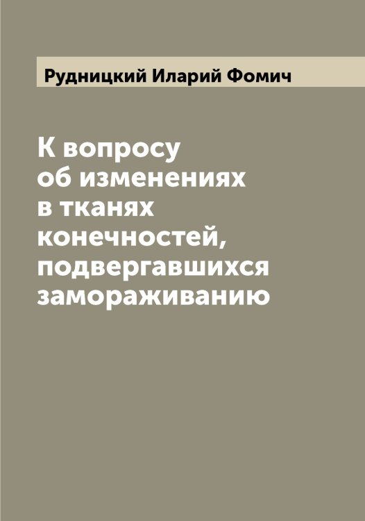 Обложка книги «К вопросу об изменениях в тканях конечностей, подвергавшихся замораживанию» — Рудницкий Иларий Фомич, ISBN 9785519838023