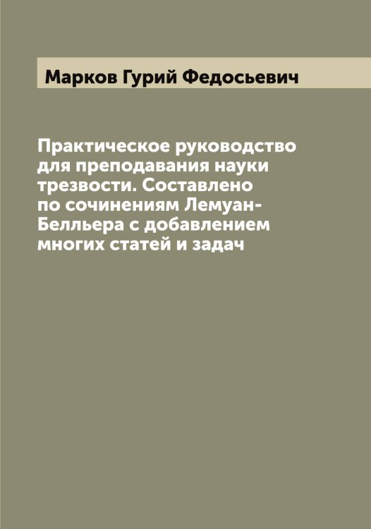 Обложка книги «Практическое руководство для преподавания науки трезвости. Составлено по сочинениям Лемуан-Белльера с добавлением многих статей и задач» — Марков Гурий Федосьевич, ISBN 9785519954686