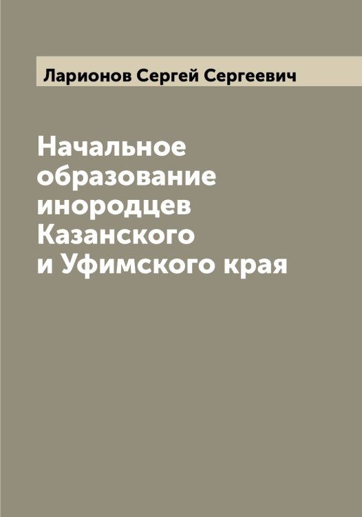 Обложка книги «Начальное образование инородцев Казанского и Уфимского края» — Ларионов Сергей Сергеевич, ISBN 9785519925037