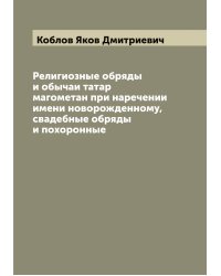 Религиозные обряды и обычаи татар магометан при наречении имени новорожденному, свадебные обряды и похоронные