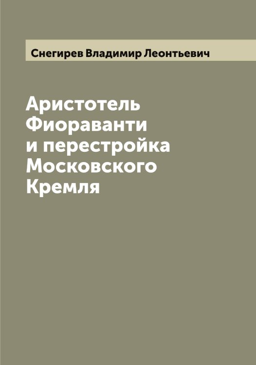 Обложка книги «Аристотель Фиораванти и перестройка Московского Кремля» — Снегирев Владимир Леонтьевич, ISBN 9785519743495