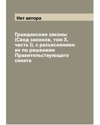 Гражданские законы (Свод законов, том Х, часть I), с разъяснением их по решениям Правительствующего сената