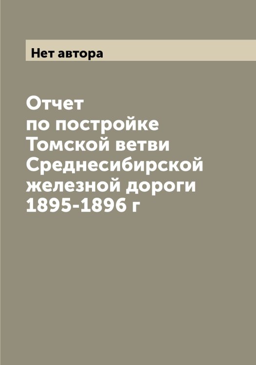 Обложка книги «Отчет по постройке Томской ветви Среднесибирской железной дороги 1895-1896 г» — Нет автора, ISBN 9785519773096