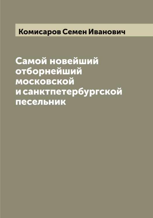 Обложка книги «Самой новейший отборнейший московской и санктпетербургской песельник» — Комисаров Семен Иванович, ISBN 9785519900027