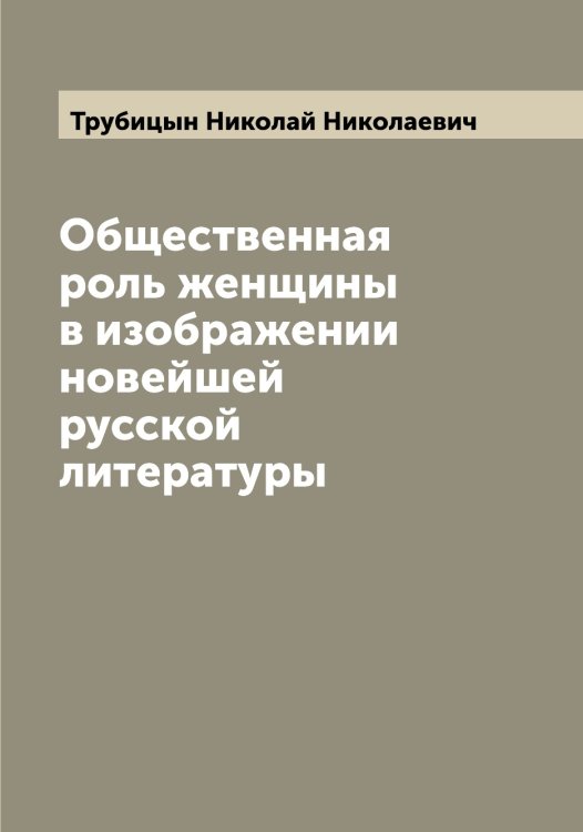Обложка книги «Общественная роль женщины в изображении новейшей русской литературы» — Трубицын Николай Николаевич, ISBN 9785519775250