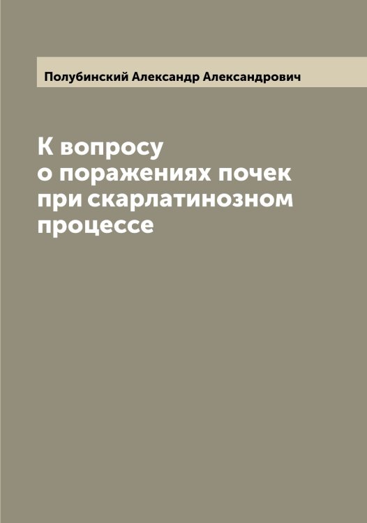 Обложка книги «К вопросу о поражениях почек при скарлатинозном процессе» — Полубинский Александр Александрович, ISBN 9785519789219