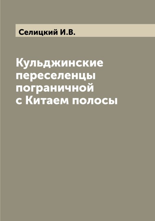 Обложка книги «Кульджинские переселенцы пограничной с Китаем полосы» — Селицкий И.В., ISBN 9785519852197