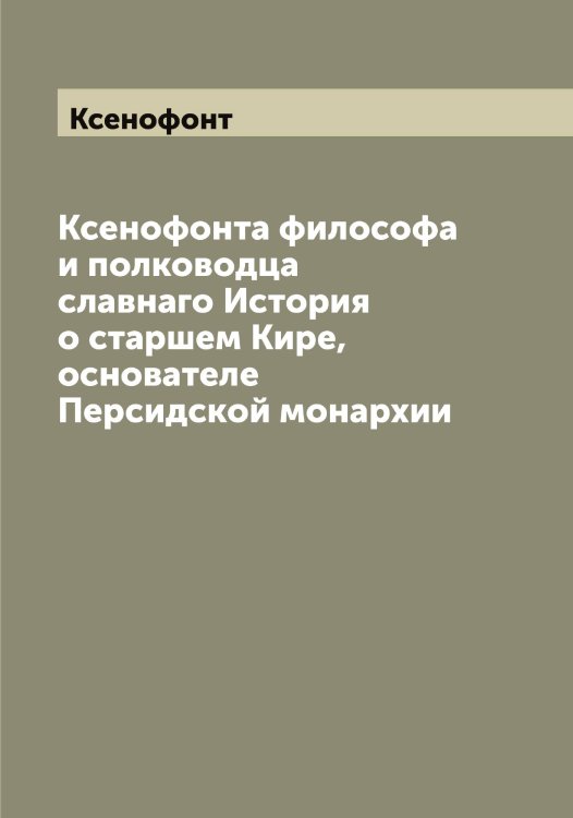 Обложка книги «а философа и полководца славнаго История о старшем Кире, основателе Персидской монархии» — Ксенофонт, ISBN 9785519914925
