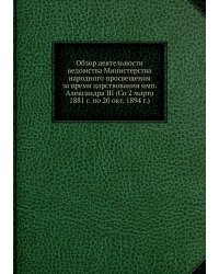 Обзор деятельности ведомства Министерства народного просвещения за время царствования имп. Александра III (Со 2 марта 1881 г. по 20 окт. 1894 г.)