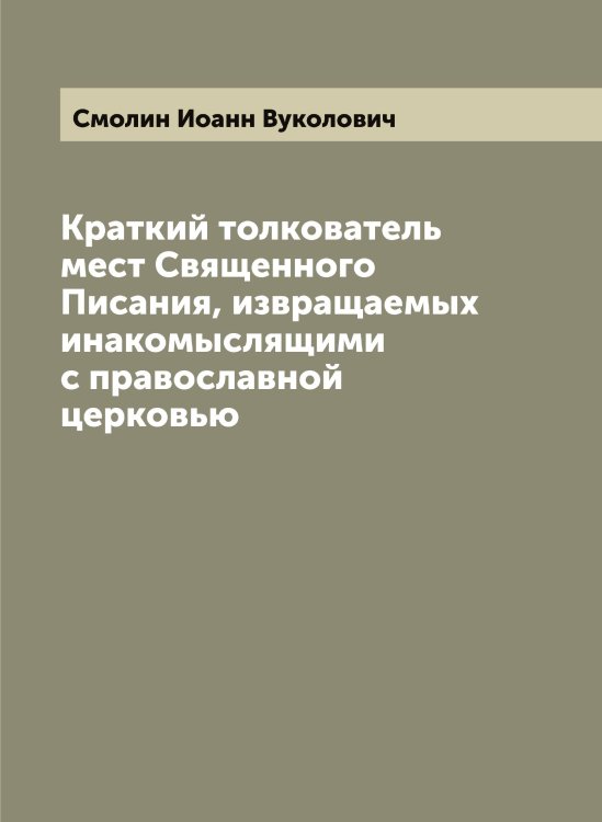 Обложка книги «Краткий толкователь мест Священного Писания, извращаемых инакомыслящими с православной церковью» — Смолин Иоанн Вуколович, ISBN 9785519743280