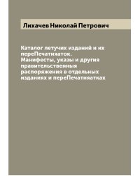 Каталог летучих изданий и их переПечатняаток. Манифесты, указы и другия правительственныя распоряжения в отдельных изданиях и переПечатняатках