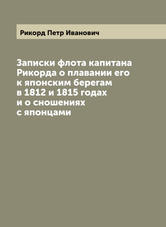 Обложка книги «Записки флота капитана Рикорда о плавании его к японским берегам в 1812 и 1815 годах и о сношениях с японцами» — Рикорд Петр Иванович, ISBN 9785519807050