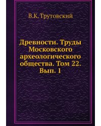 Древности. Труды Московского археологического общества. Том 22. Вып. 1