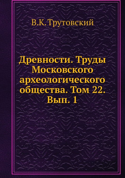 Древности. Труды Московского археологического общества. Том 22. Вып. 1